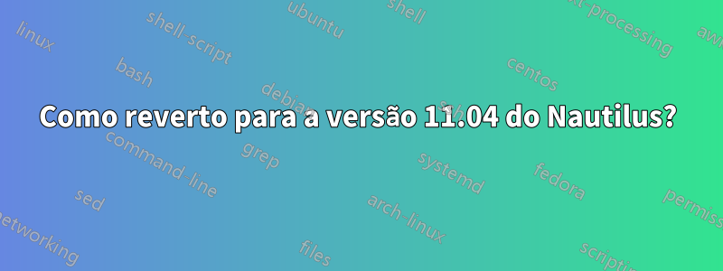 Como reverto para a versão 11.04 do Nautilus?