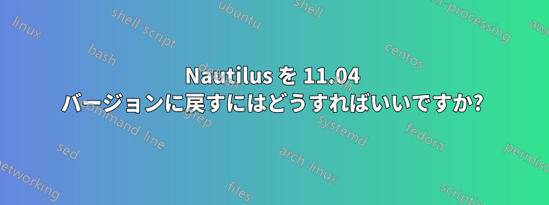 Nautilus を 11.04 バージョンに戻すにはどうすればいいですか?