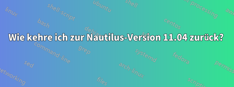 Wie kehre ich zur Nautilus-Version 11.04 zurück?