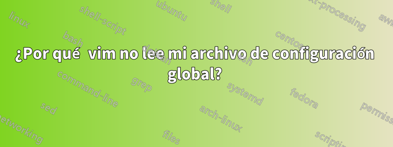 ¿Por qué vim no lee mi archivo de configuración global?