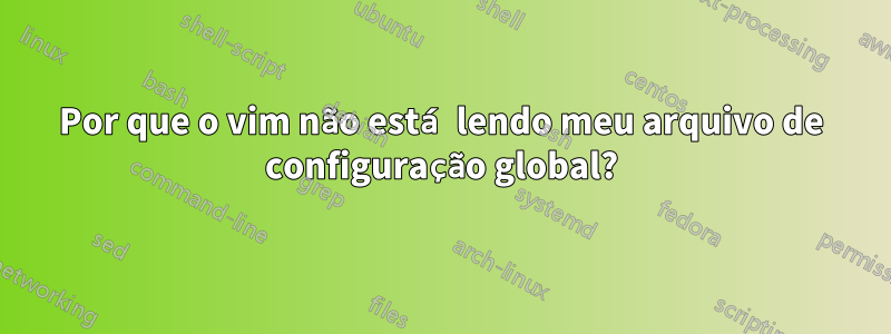 Por que o vim não está lendo meu arquivo de configuração global?