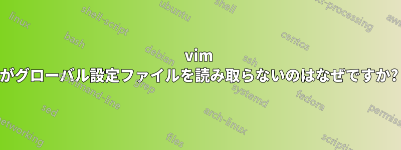 vim がグローバル設定ファイルを読み取らないのはなぜですか?