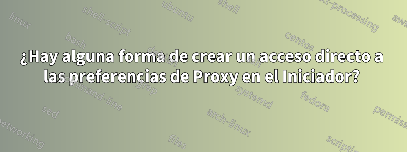 ¿Hay alguna forma de crear un acceso directo a las preferencias de Proxy en el Iniciador?