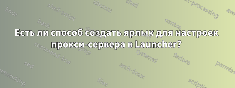 Есть ли способ создать ярлык для настроек прокси-сервера в Launcher?