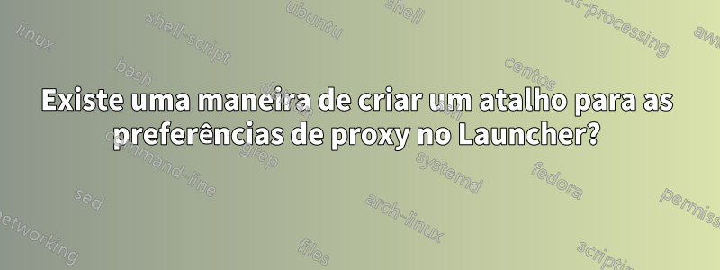 Existe uma maneira de criar um atalho para as preferências de proxy no Launcher?