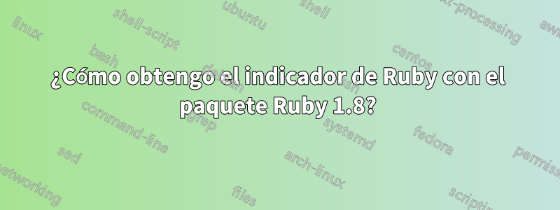 ¿Cómo obtengo el indicador de Ruby con el paquete Ruby 1.8?