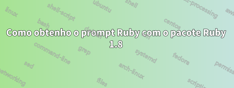 Como obtenho o prompt Ruby com o pacote Ruby 1.8