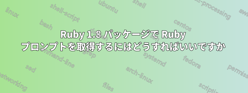 Ruby 1.8 パッケージで Ruby プロンプトを取得するにはどうすればいいですか