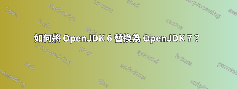 如何將 OpenJDK 6 替換為 OpenJDK 7？