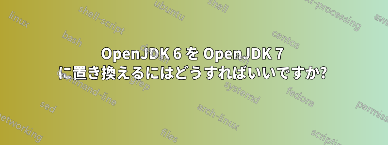 OpenJDK 6 を OpenJDK 7 に置き換えるにはどうすればいいですか?