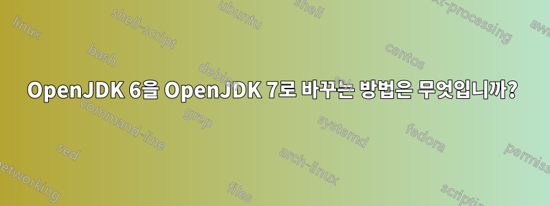 OpenJDK 6을 OpenJDK 7로 바꾸는 방법은 무엇입니까?