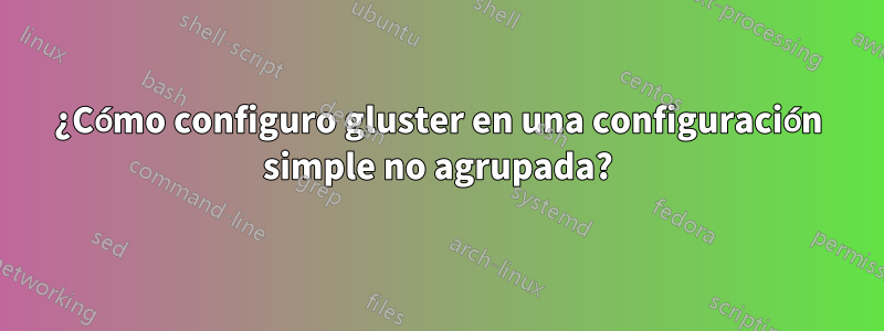 ¿Cómo configuro gluster en una configuración simple no agrupada?