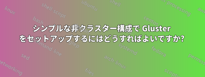 シンプルな非クラスター構成で Gluster をセットアップするにはどうすればよいですか?