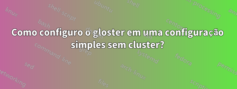 Como configuro o gloster em uma configuração simples sem cluster?