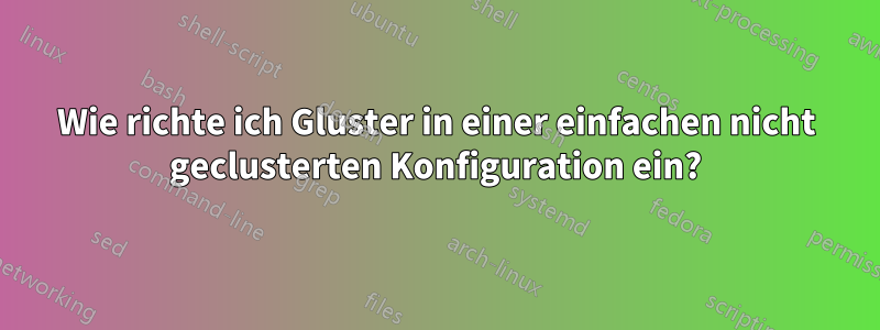 Wie richte ich Gluster in einer einfachen nicht geclusterten Konfiguration ein?