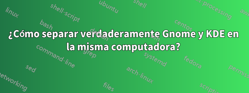 ¿Cómo separar verdaderamente Gnome y KDE en la misma computadora?