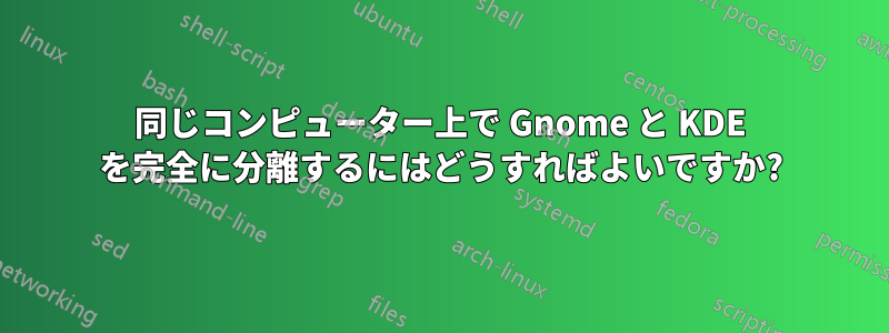 同じコンピューター上で Gnome と KDE を完全に分離するにはどうすればよいですか?