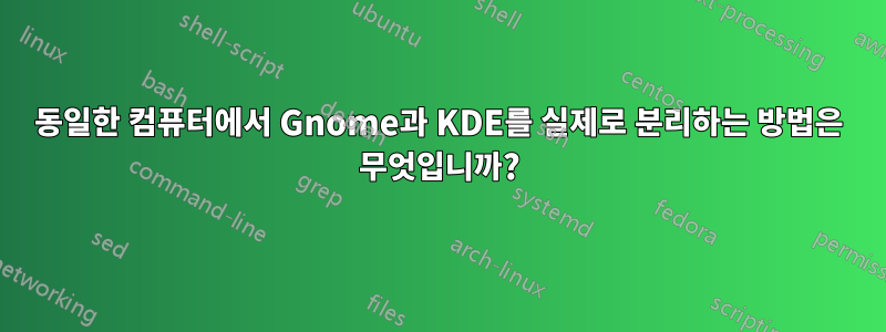 동일한 컴퓨터에서 Gnome과 KDE를 실제로 분리하는 방법은 무엇입니까?