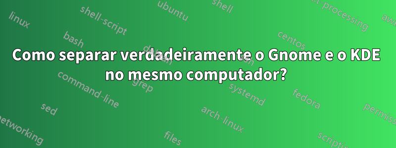 Como separar verdadeiramente o Gnome e o KDE no mesmo computador?