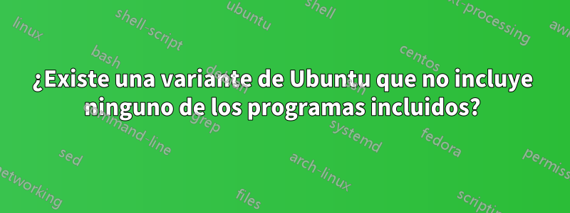 ¿Existe una variante de Ubuntu que no incluye ninguno de los programas incluidos?