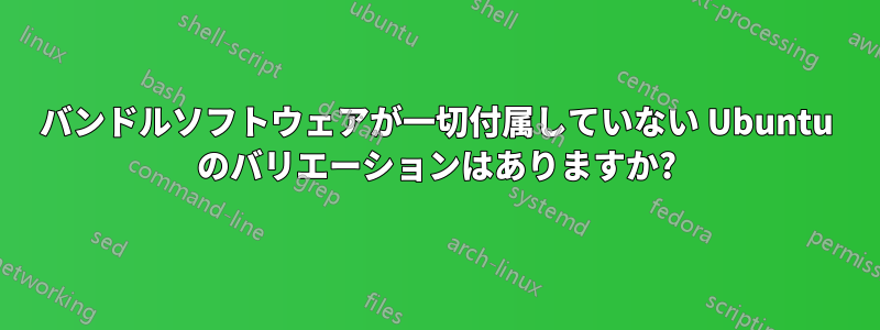 バンドルソフトウェアが一切付属していない Ubuntu のバリエーションはありますか?