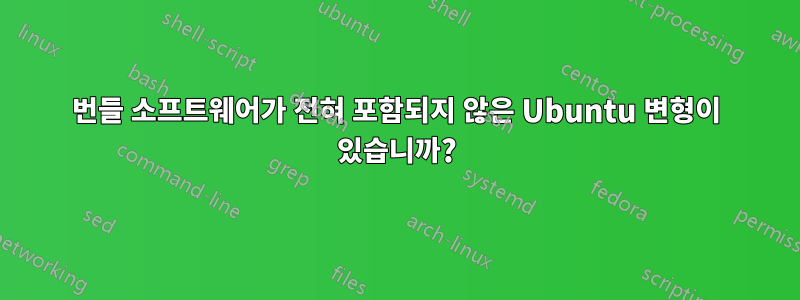 번들 소프트웨어가 전혀 포함되지 않은 Ubuntu 변형이 있습니까?