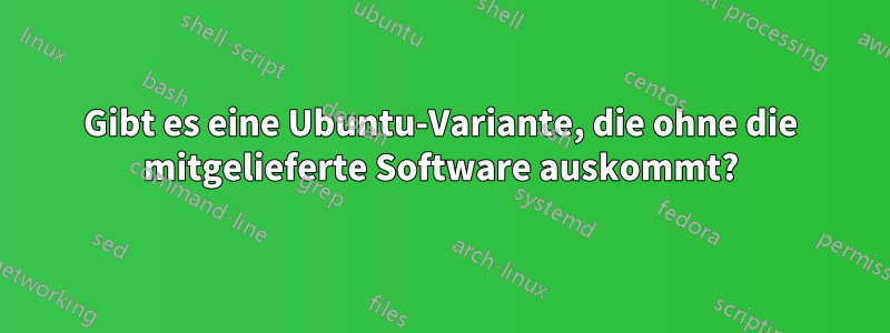 Gibt es eine Ubuntu-Variante, die ohne die mitgelieferte Software auskommt?