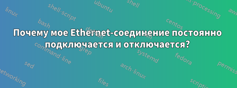 Почему мое Ethernet-соединение постоянно подключается и отключается?