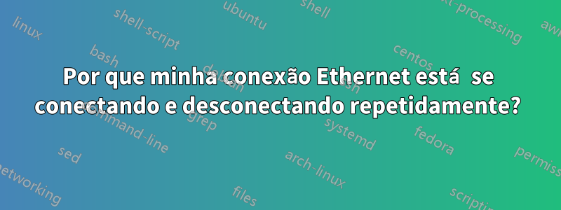 Por que minha conexão Ethernet está se conectando e desconectando repetidamente?