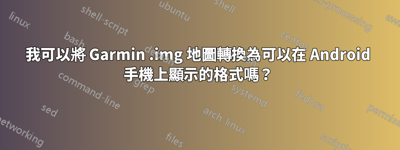 我可以將 Garmin .img 地圖轉換為可以在 Android 手機上顯示的格式嗎？