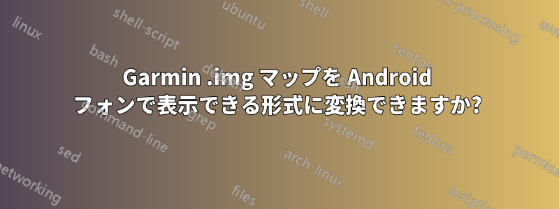 Garmin .img マップを Android フォンで表示できる形式に変換できますか?