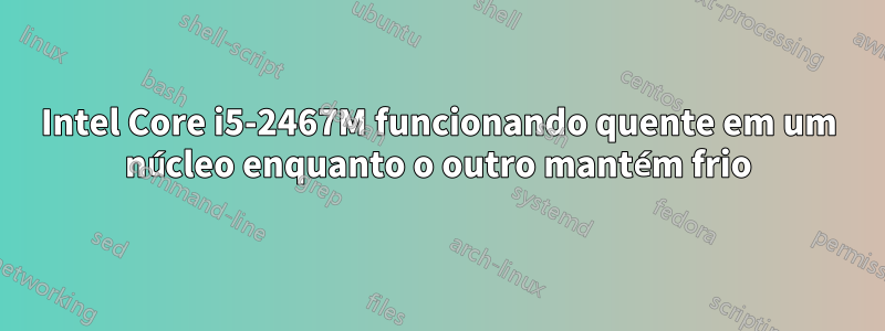 Intel Core i5-2467M funcionando quente em um núcleo enquanto o outro mantém frio