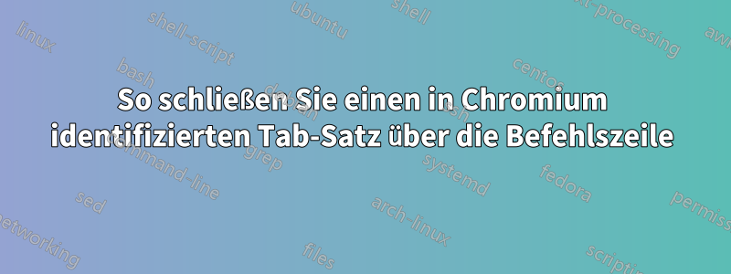 So schließen Sie einen in Chromium identifizierten Tab-Satz über die Befehlszeile