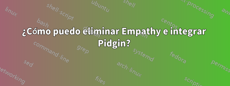 ¿Cómo puedo eliminar Empathy e integrar Pidgin?