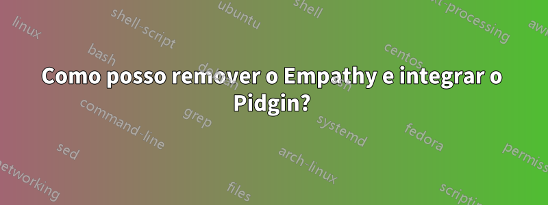 Como posso remover o Empathy e integrar o Pidgin?