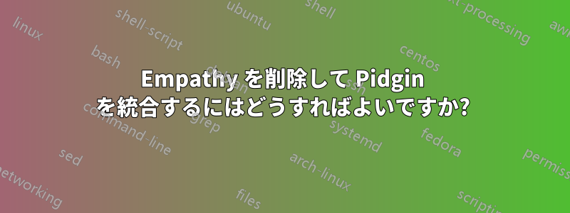 Empathy を削除して Pidgin を統合するにはどうすればよいですか?