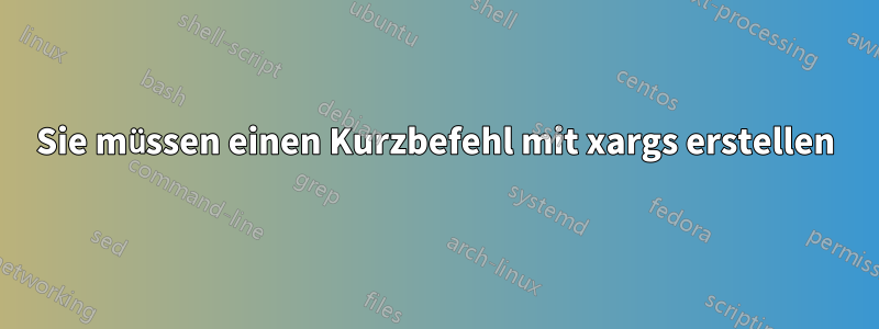 Sie müssen einen Kurzbefehl mit xargs erstellen