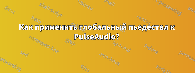 Как применить глобальный пьедестал к PulseAudio?