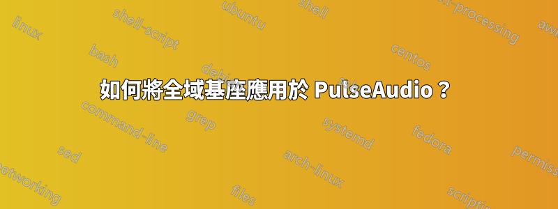 如何將全域基座應用於 PulseAudio？