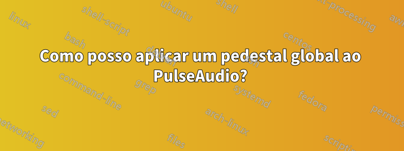 Como posso aplicar um pedestal global ao PulseAudio?