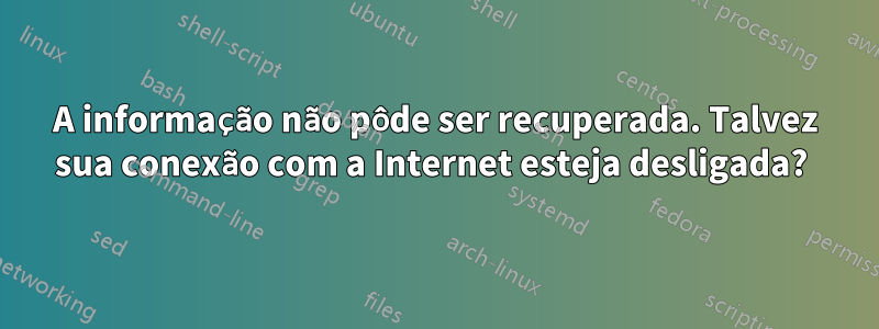 A informação não pôde ser recuperada. Talvez sua conexão com a Internet esteja desligada? 