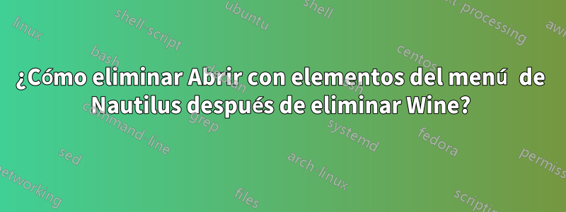 ¿Cómo eliminar Abrir con elementos del menú de Nautilus después de eliminar Wine?