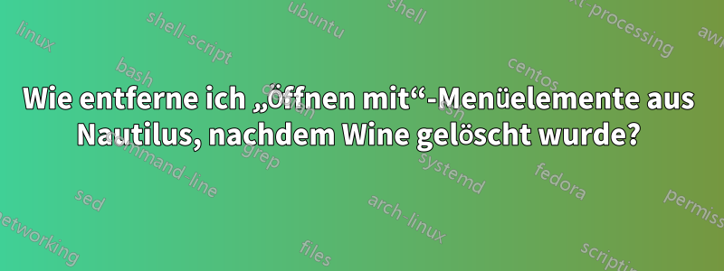 Wie entferne ich „Öffnen mit“-Menüelemente aus Nautilus, nachdem Wine gelöscht wurde?