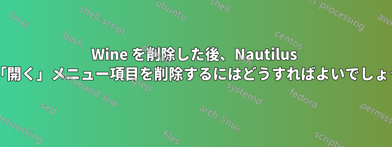 Wine を削除した後、Nautilus から「開く」メニュー項目を削除するにはどうすればよいでしょうか?