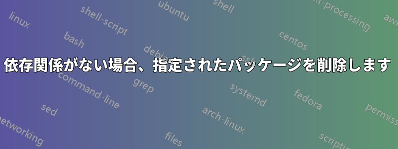 依存関係がない場合、指定されたパッケージを削除します