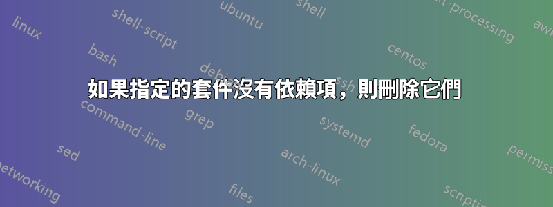 如果指定的套件沒有依賴項，則刪除它們