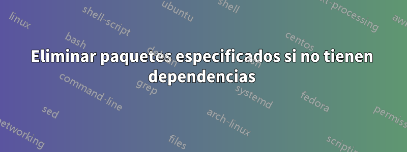 Eliminar paquetes especificados si no tienen dependencias