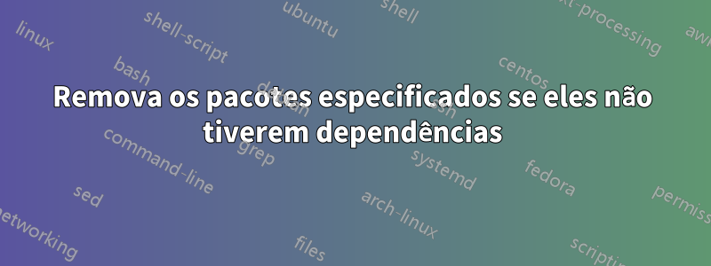 Remova os pacotes especificados se eles não tiverem dependências