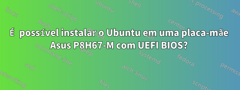 É possível instalar o Ubuntu em uma placa-mãe Asus P8H67-M com UEFI BIOS?