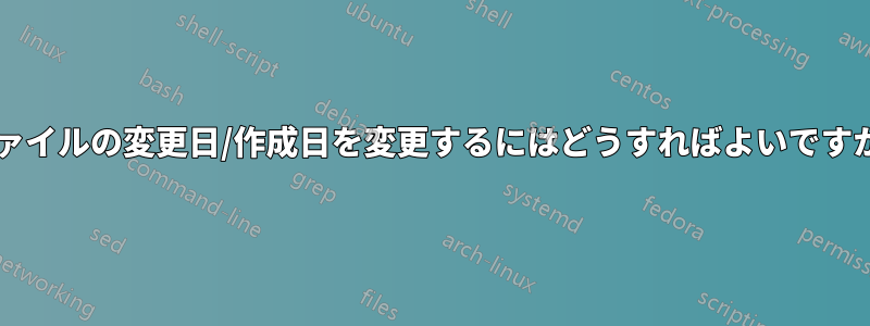 ファイルの変更日/作成日を変更するにはどうすればよいですか?